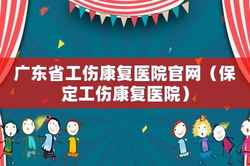 廣東省工傷康復醫院官網（保定工傷康復醫院）