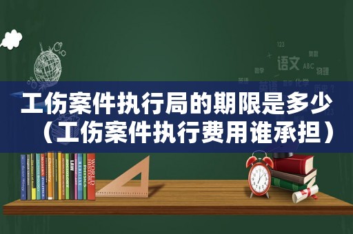 工傷案件執(zhí)行局的期限是多少（工傷案件執(zhí)行費用誰承擔(dān)）