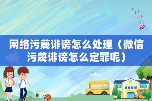 網(wǎng)絡(luò)污蔑誹謗怎么處理（微信污蔑誹謗怎么定罪呢）