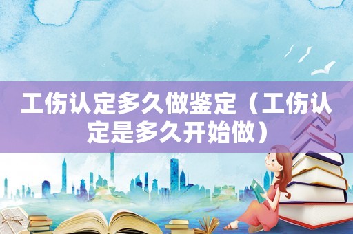 工傷認定多久做鑒定（工傷認定是多久開始做）