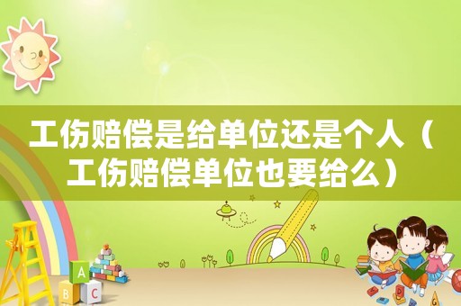 工傷賠償是給單位還是個人（工傷賠償單位也要給么）