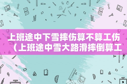 上班途中下雪摔傷算不算工傷（上班途中雪大路滑摔倒算工傷嗎）