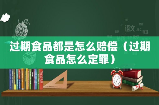 過期食品都是怎么賠償（過期食品怎么定罪）