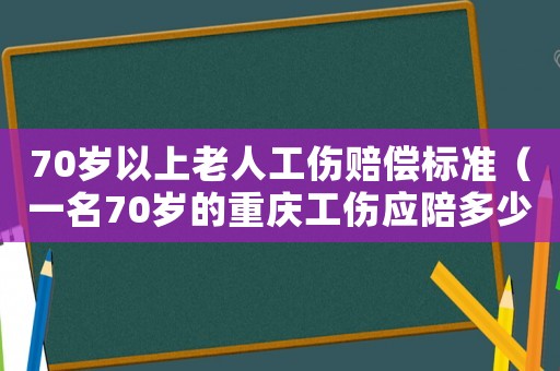 70歲以上老人工傷賠償標準（一名70歲的重慶工傷應陪多少）