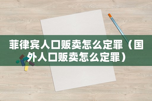 菲律賓人口販賣(mài)怎么定罪（國(guó)外人口販賣(mài)怎么定罪）