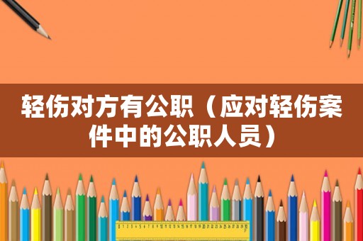 輕傷對(duì)方有公職（應(yīng)對(duì)輕傷案件中的公職人員）