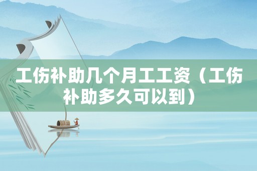 工傷補助幾個月工工資（工傷補助多久可以到）