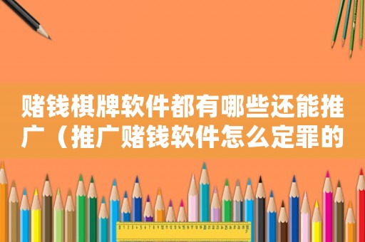 賭錢棋牌軟件都有哪些還能推廣（推廣賭錢軟件怎么定罪的）