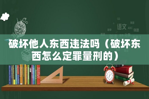破壞他人東西違法嗎（破壞東西怎么定罪量刑的）