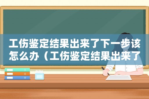 工傷鑒定結(jié)果出來了下一步該怎么辦（工傷鑒定結(jié)果出來了賠償多少時(shí)間）