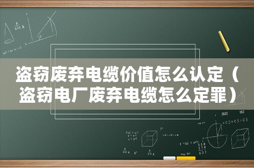 盜竊廢棄電纜價值怎么認(rèn)定（盜竊電廠廢棄電纜怎么定罪）