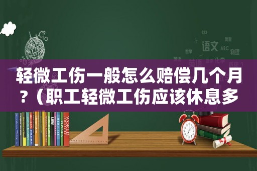 輕微工傷一般怎么賠償幾個月?（職工輕微工傷應該休息多少天）