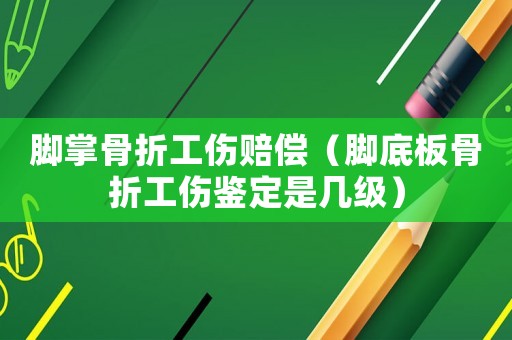 腳掌骨折工傷賠償（腳底板骨折工傷鑒定是幾級）