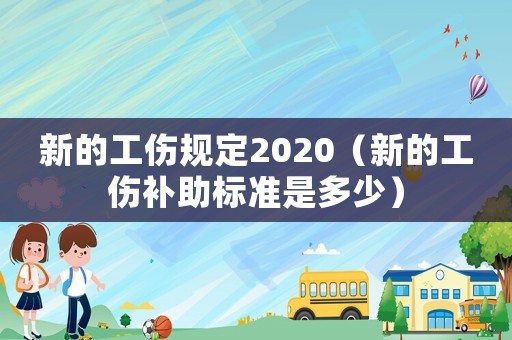 新的工傷規定2020（新的工傷補助標準是多少）