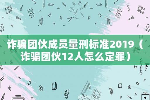 詐騙團伙成員量刑標準2019（詐騙團伙12人怎么定罪）