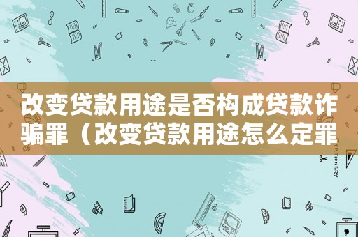 改變貸款用途是否構(gòu)成貸款詐騙罪（改變貸款用途怎么定罪）