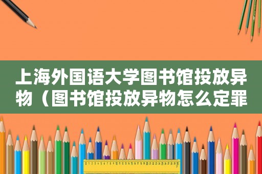 上海外國語大學圖書館投放異物（圖書館投放異物怎么定罪）