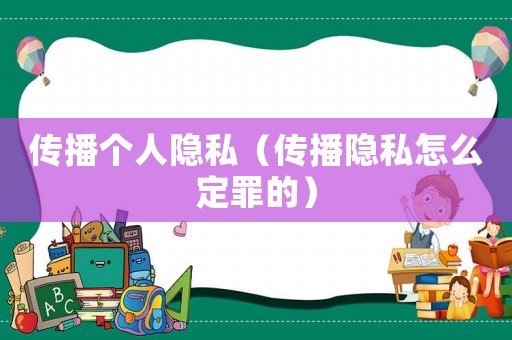 傳播個人隱私（傳播隱私怎么定罪的）