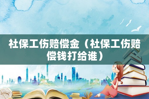 社保工傷賠償金（社保工傷賠償錢(qián)打給誰(shuí)）
