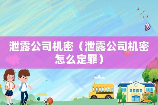 泄露公司機密（泄露公司機密怎么定罪）