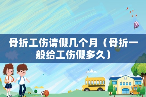 骨折工傷請假幾個月（骨折一般給工傷假多久）