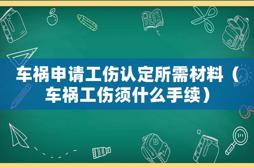 車禍申請工傷認定所需材料（車禍工傷須什么手續）