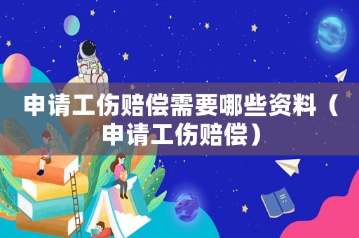 申請(qǐng)工傷賠償需要哪些資料（申請(qǐng)工傷賠償）