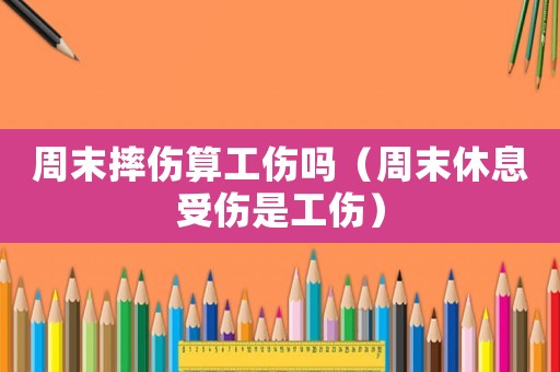 周末摔傷算工傷嗎（周末休息受傷是工傷）