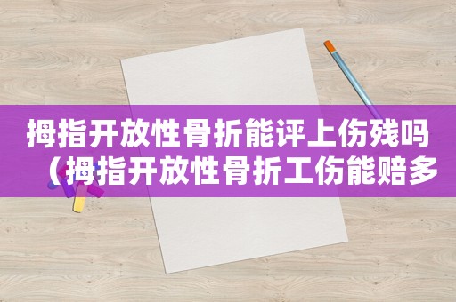 拇指開放性骨折能評上傷殘嗎（拇指開放性骨折工傷能賠多少）