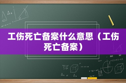 工傷死亡備案什么意思（工傷死亡備案）