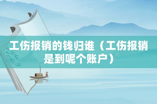 工傷報銷的錢歸誰（工傷報銷是到呢個賬戶）