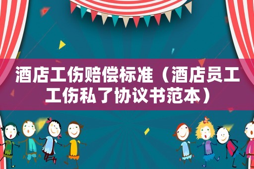 酒店工傷賠償標準（酒店員工工傷私了協議書范本）