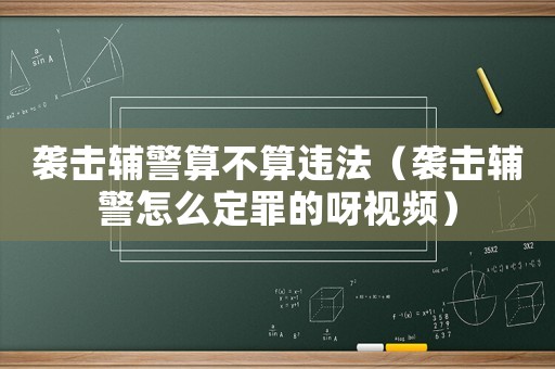 襲擊輔警算不算違法（襲擊輔警怎么定罪的呀視頻）