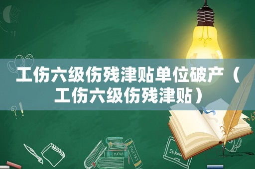 工傷六級傷殘津貼單位破產（工傷六級傷殘津貼）
