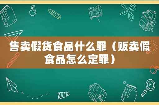 售賣假貨食品什么罪（販賣假食品怎么定罪）
