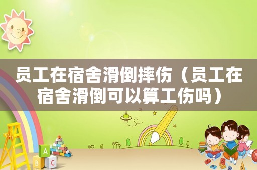 員工在宿舍滑倒摔傷（員工在宿舍滑倒可以算工傷嗎）