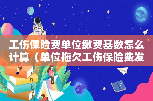 工傷保險費單位繳費基數怎么計算（單位拖欠工傷保險費發生工亡）
