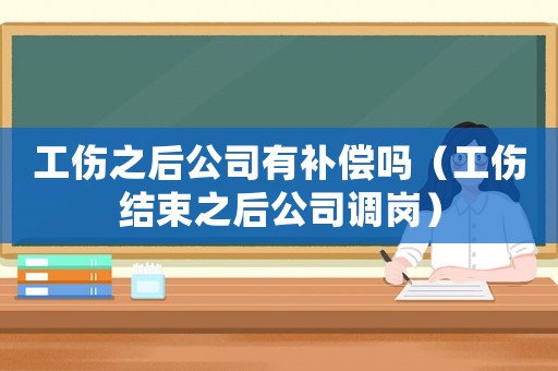 工傷之后公司有補償嗎（工傷結束之后公司調崗）