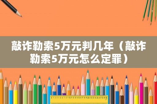 敲詐勒索5萬元判幾年（敲詐勒索5萬元怎么定罪）