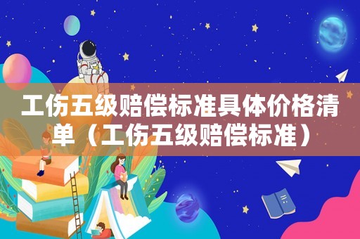 工傷五級賠償標準具體價格清單（工傷五級賠償標準）
