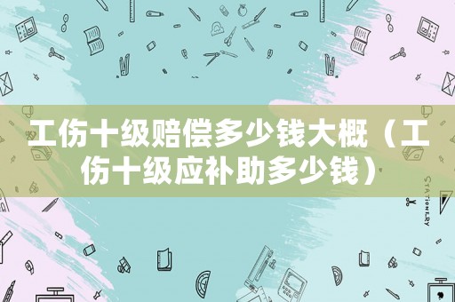 工傷十級賠償多少錢大概（工傷十級應補助多少錢）