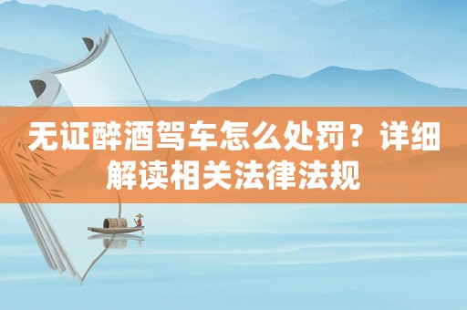 無證醉酒駕車怎么處罰？詳細解讀相關法律法規