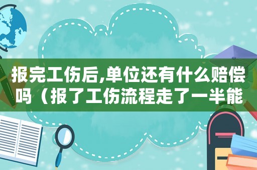 報完工傷后,單位還有什么賠償嗎（報了工傷流程走了一半能撤回來嗎）