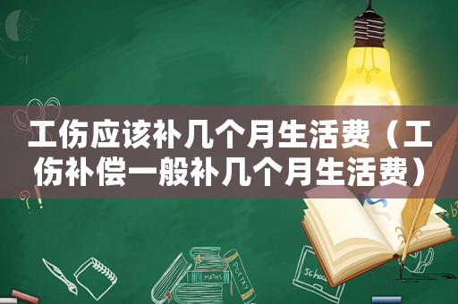 工傷應該補幾個月生活費（工傷補償一般補幾個月生活費）