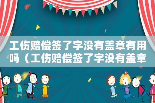 工傷賠償簽了字沒有蓋章有用嗎（工傷賠償簽了字沒有蓋章有用嗎）