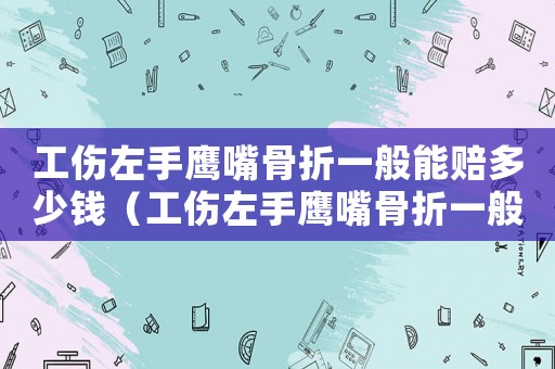 工傷左手鷹嘴骨折一般能賠多少錢（工傷左手鷹嘴骨折一般能賠多少）