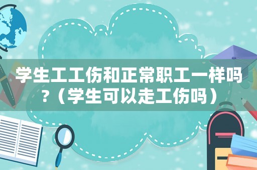 學生工工傷和正常職工一樣嗎?（學生可以走工傷嗎）