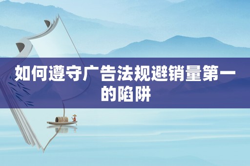 如何遵守廣告法規避銷量第一的陷阱