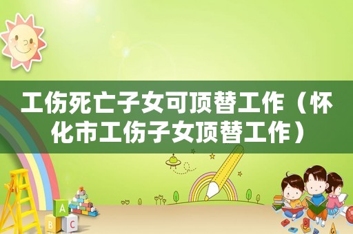 工傷死亡子女可頂替工作（懷化市工傷子女頂替工作）