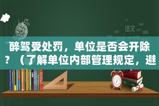 醉駕受處罰，單位是否會開除？（了解單位內部管理規定，避免丟掉工作）